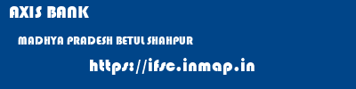 AXIS BANK  MADHYA PRADESH BETUL SHAHPUR   ifsc code